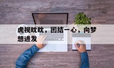 爱游戏网页版入口-关于虎视眈眈，团结一心，向梦想进发的信息