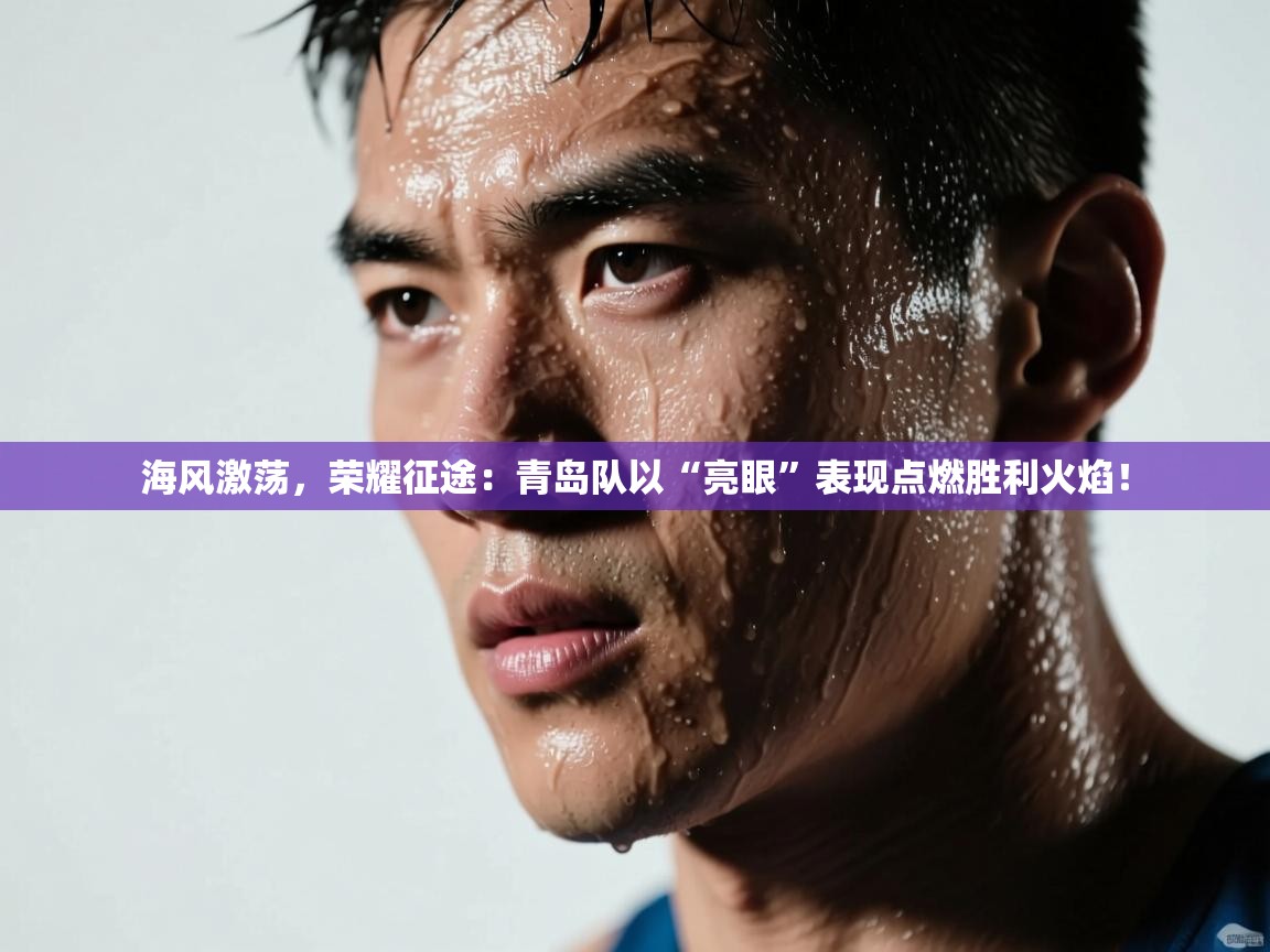海风激荡，荣耀征途：青岛队以“亮眼”表现点燃胜利火焰！