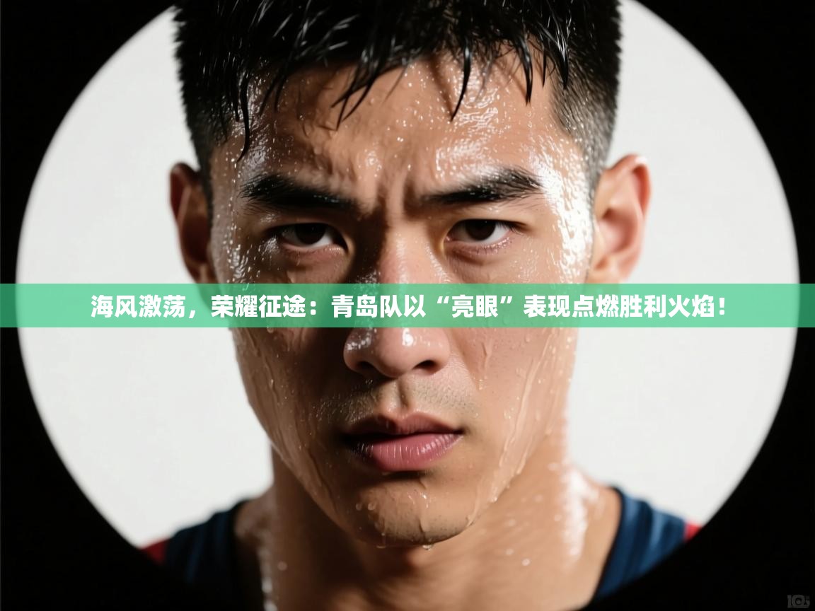 海风激荡,荣耀征途:青岛队以“亮眼”表现点燃胜利火焰! 第2张
