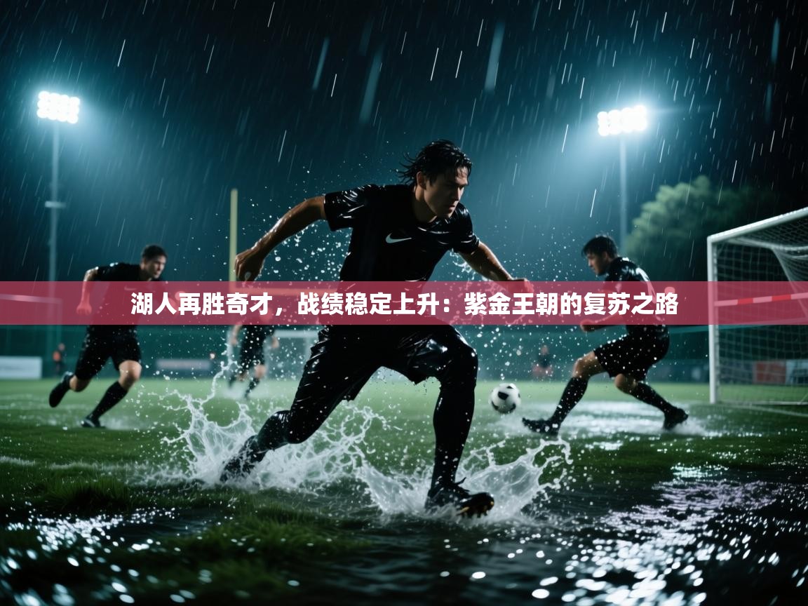 湖人再胜奇才，战绩稳定上升：紫金王朝的复苏之路