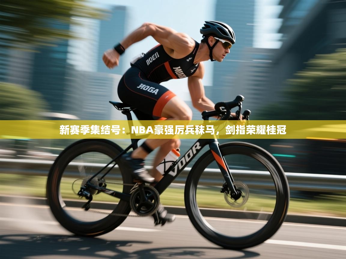 新赛季集结号：NBA豪强厉兵秣马，剑指荣耀桂冠