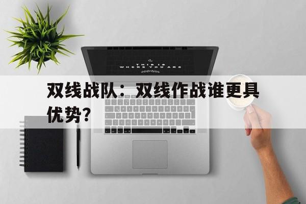 双线战队:双线作战谁更具优势?的简单介绍 双线战队:双线作战谁更具优势?的简单介绍